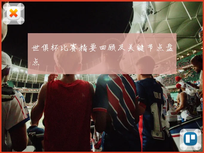 世俱杯比赛精要回顾及关键节点盘点