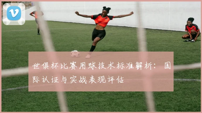 世俱杯比赛用球技术标准解析：国际认证与实战表现评估