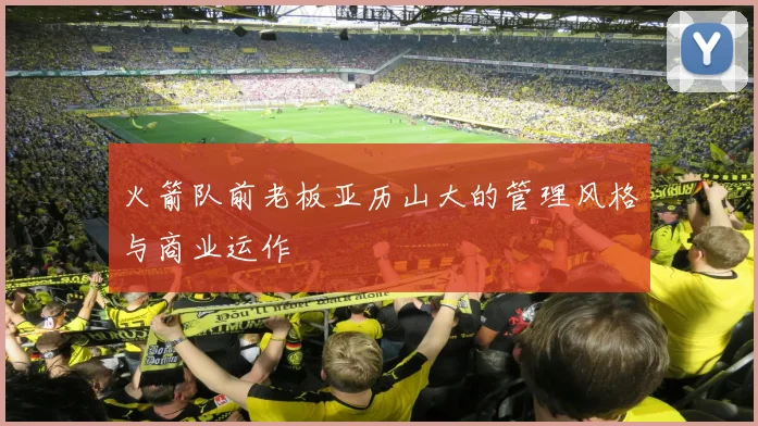 火箭队前老板亚历山大的管理风格与商业运作