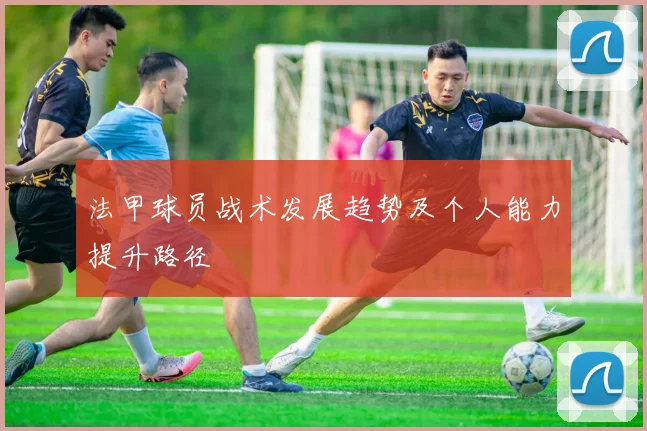 法甲球员战术发展趋势及个人能力提升路径