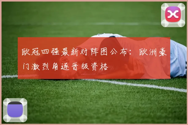 欧冠四强最新对阵图公布：欧洲豪门激烈角逐晋级资格