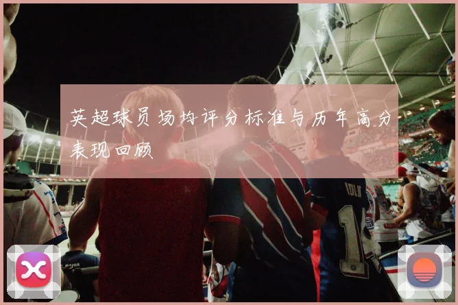 英超球员场均评分标准与历年高分表现回顾