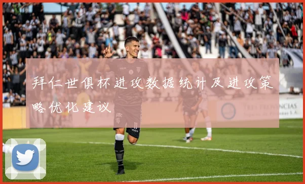 拜仁世俱杯进攻数据统计及进攻策略优化建议